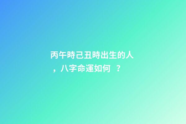 丙午時己丑時出生的人，八字命運如何？